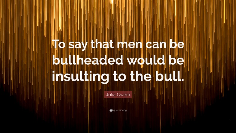 Julia Quinn Quote: “To say that men can be bullheaded would be insulting to the bull.”