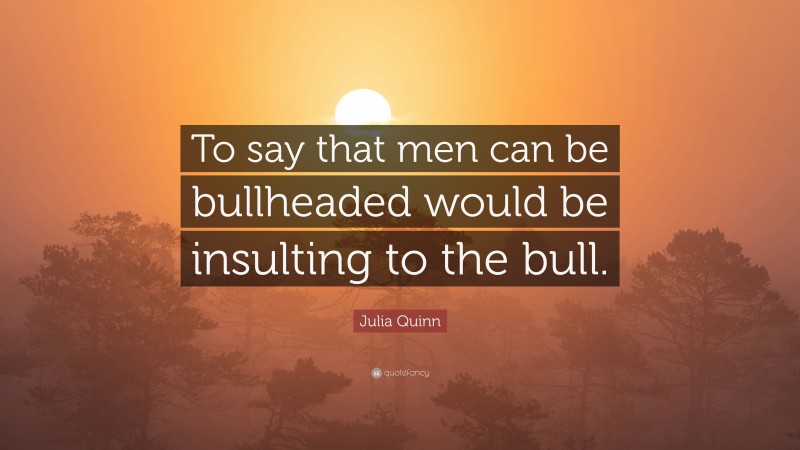 Julia Quinn Quote: “To say that men can be bullheaded would be insulting to the bull.”