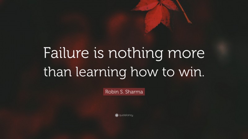 Robin S. Sharma Quote: “Failure is nothing more than learning how to win.”