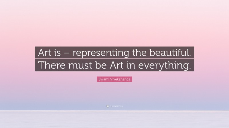 Swami Vivekananda Quote: “Art is – representing the beautiful. There must be Art in everything.”