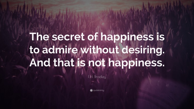 F.H. Bradley Quote: “The secret of happiness is to admire without desiring. And that is not happiness.”