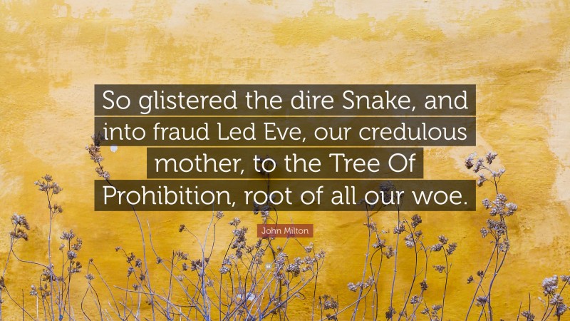 John Milton Quote: “So glistered the dire Snake, and into fraud Led Eve, our credulous mother, to the Tree Of Prohibition, root of all our woe.”
