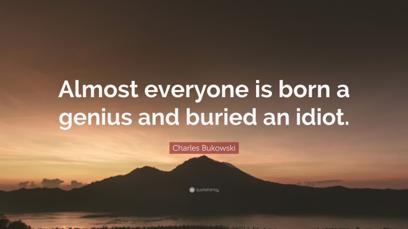 Charles Bukowski Quote: “Almost everyone is born a genius and buried an idiot.”
