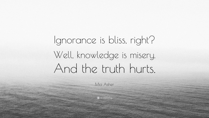 Mia Asher Quote: “Ignorance is bliss, right? Well, knowledge is misery. And the truth hurts.”