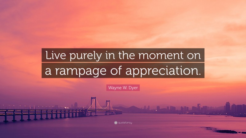 Wayne W. Dyer Quote: “Live purely in the moment on a rampage of appreciation.”