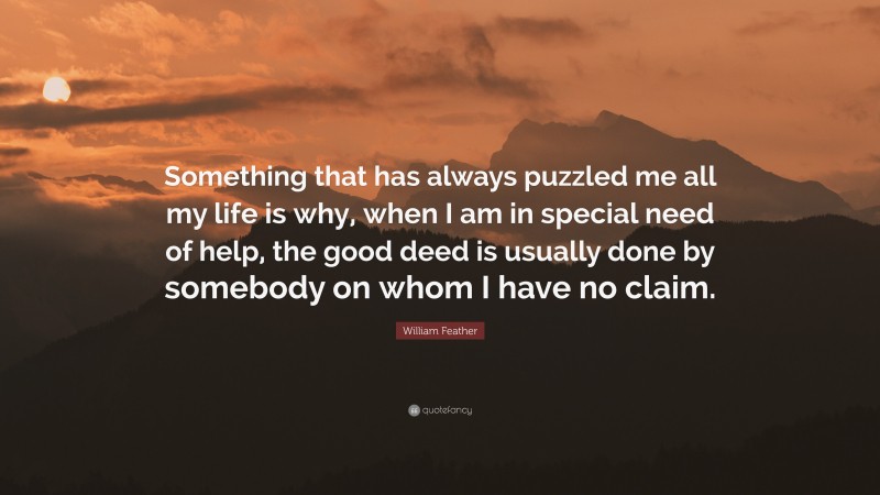 William Feather Quote: “Something that has always puzzled me all my life is why, when I am in special need of help, the good deed is usually done by somebody on whom I have no claim.”