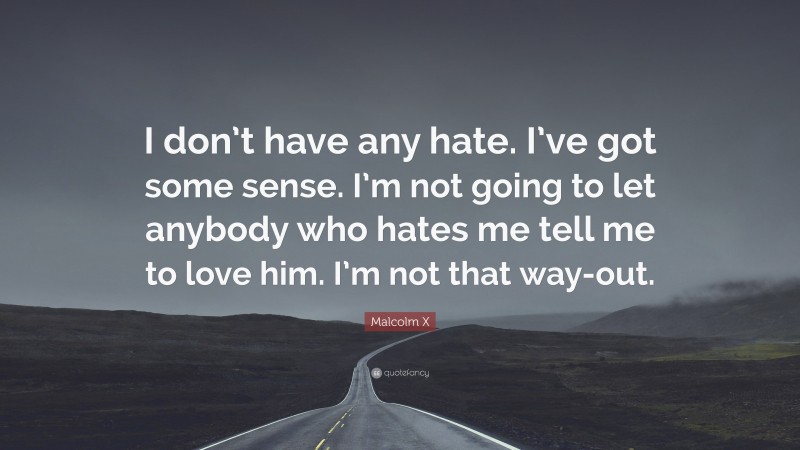 Malcolm X Quote: “I don’t have any hate. I’ve got some sense. I’m not going to let anybody who hates me tell me to love him. I’m not that way-out.”