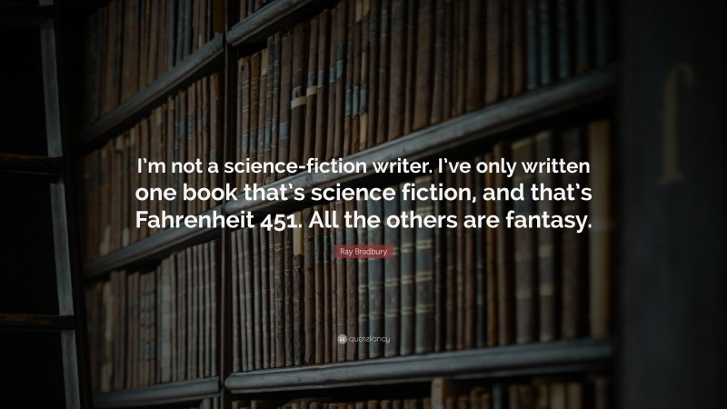 Ray Bradbury Quote: “I’m not a science-fiction writer. I’ve only written one book that’s science fiction, and that’s Fahrenheit 451. All the others are fantasy.”