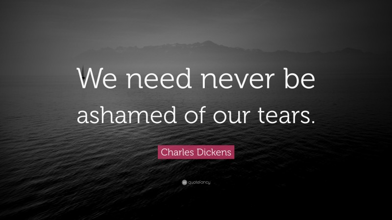 Charles Dickens Quote: “We need never be ashamed of our tears.”