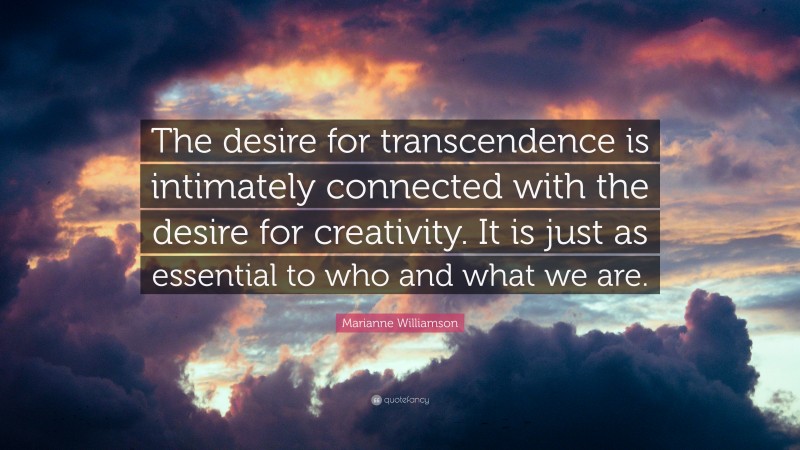 Marianne Williamson Quote: “The desire for transcendence is intimately connected with the desire for creativity. It is just as essential to who and what we are.”