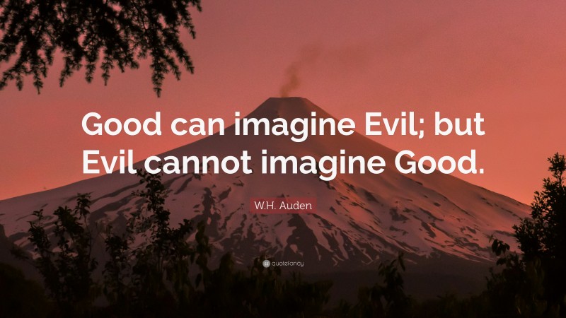 W.H. Auden Quote: “Good can imagine Evil; but Evil cannot imagine Good.”