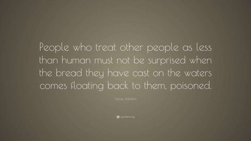 James Baldwin Quote: “People who treat other people as less than human must not be surprised when the bread they have cast on the waters comes floating back to them, poisoned.”