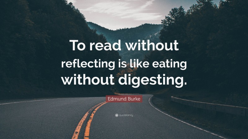 Edmund Burke Quote: “To read without reflecting is like eating without digesting.”