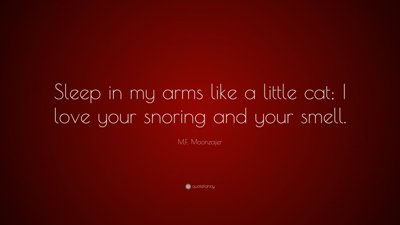 M.F. Moonzajer Quote: “Sleep in my arms like a little cat; I love your snoring and your smell.”