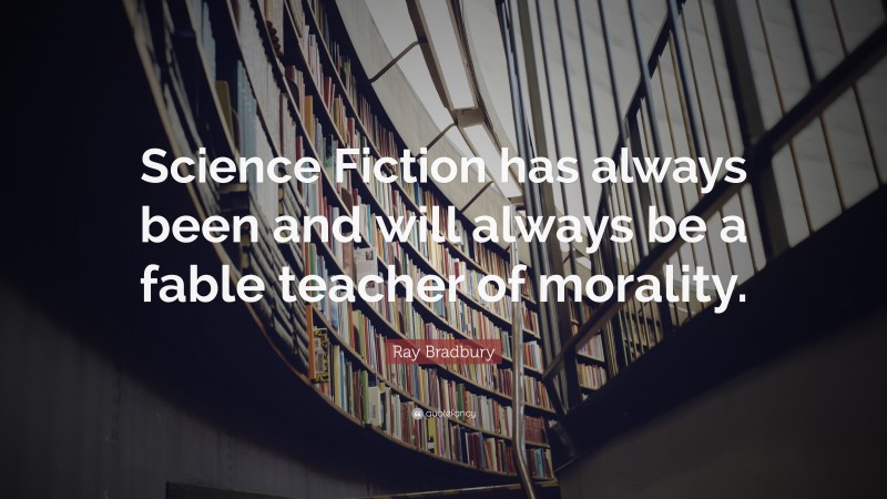 Ray Bradbury Quote: “Science Fiction has always been and will always be a fable teacher of morality.”