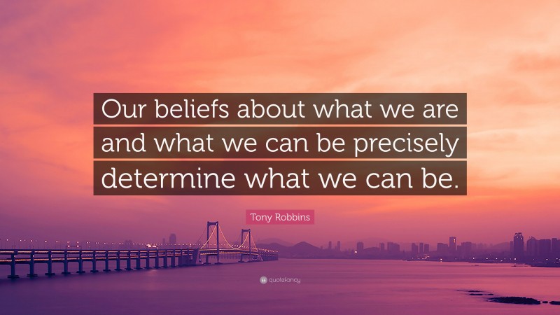 Tony Robbins Quote: “Our beliefs about what we are and what we can be precisely determine what we can be.”