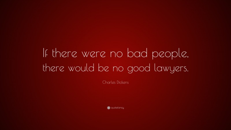 Charles Dickens Quote: “If there were no bad people, there would be no good lawyers.”