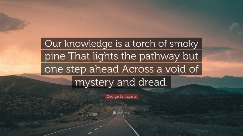 George Santayana Quote: “Our knowledge is a torch of smoky pine That lights the pathway but one step ahead Across a void of mystery and dread.”
