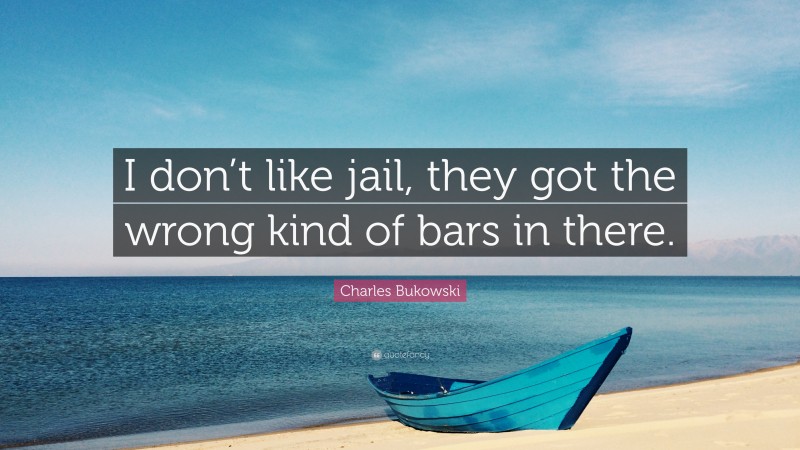 Charles Bukowski Quote: “I don’t like jail, they got the wrong kind of bars in there.”