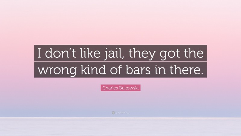 Charles Bukowski Quote: “I don’t like jail, they got the wrong kind of bars in there.”