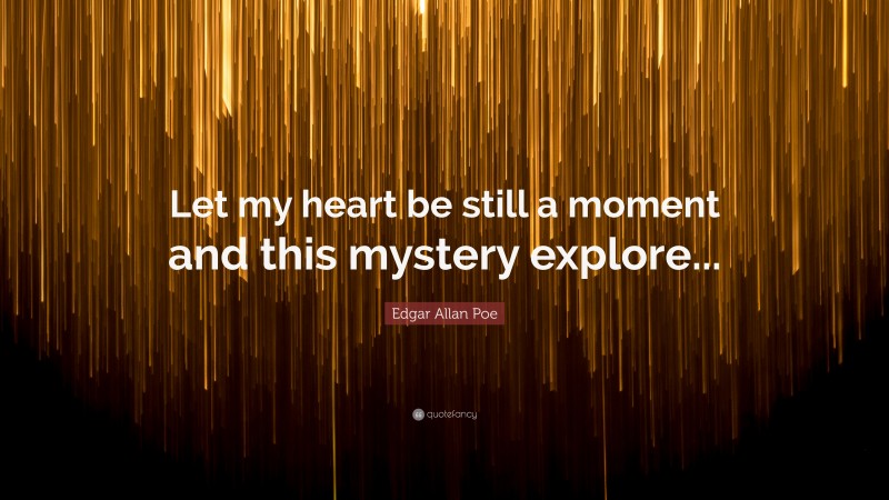 Edgar Allan Poe Quote: “Let my heart be still a moment and this mystery explore...”