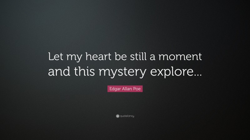 Edgar Allan Poe Quote: “Let my heart be still a moment and this mystery explore...”