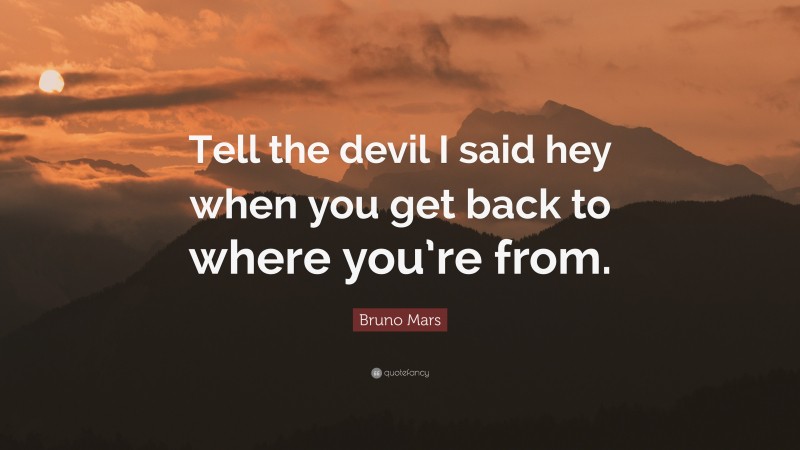 Bruno Mars Quote: “Tell the devil I said hey when you get back to where you’re from.”