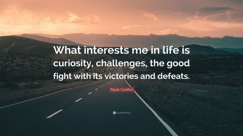Paulo Coelho Quote: “What interests me in life is curiosity, challenges, the good fight with its victories and defeats.”