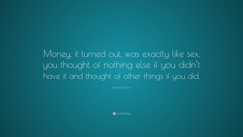 James Baldwin Quote: “Money, it turned out, was exactly like sex, you thought of nothing else if you didn’t have it and thought of other things if you did.”
