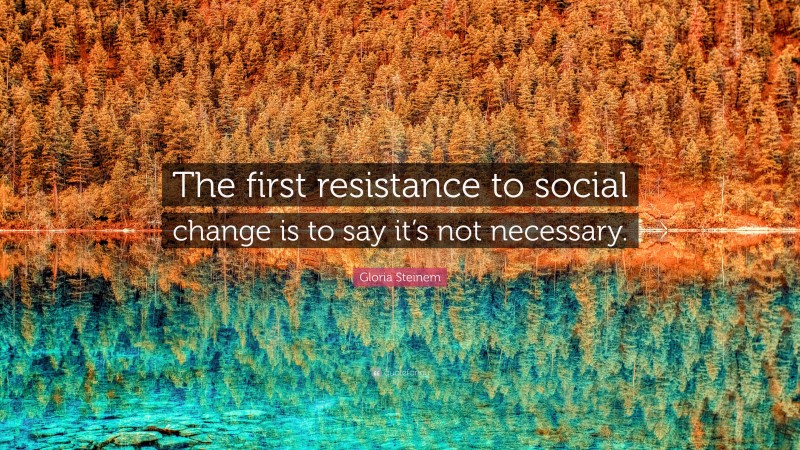 Gloria Steinem Quote: “The first resistance to social change is to say it’s not necessary.”