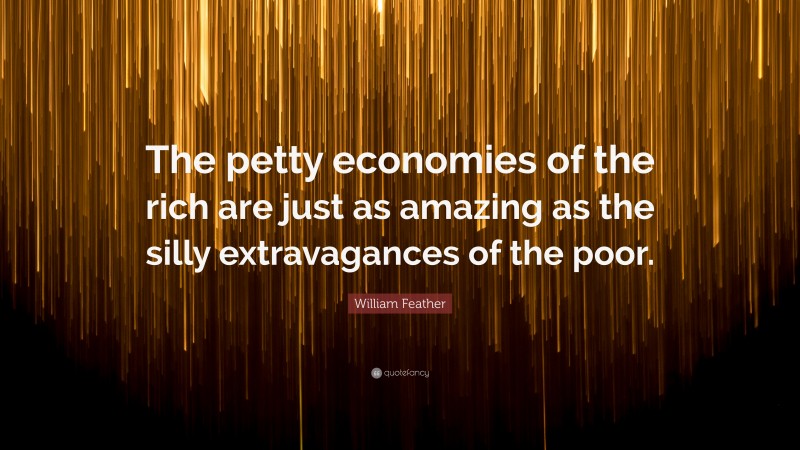 William Feather Quote: “The petty economies of the rich are just as amazing as the silly extravagances of the poor.”