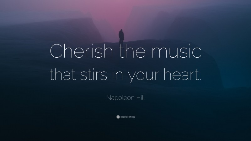 Napoleon Hill Quote: “Cherish the music that stirs in your heart.”