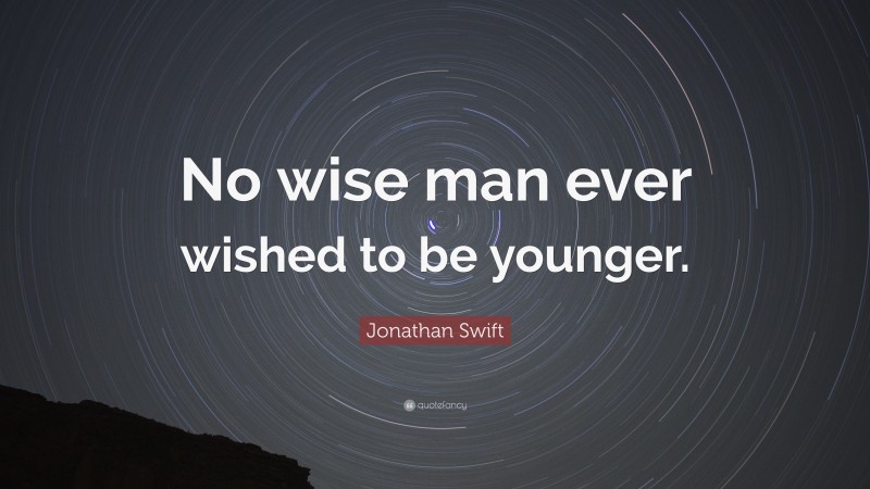 Jonathan Swift Quote: “No wise man ever wished to be younger.”