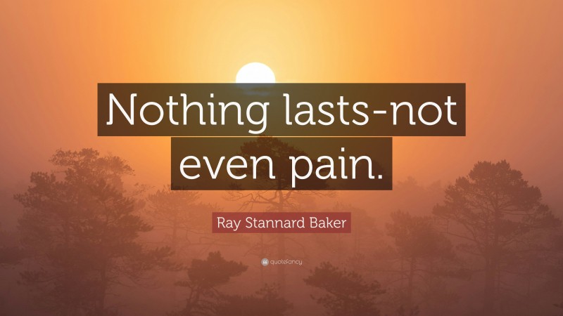 Ray Stannard Baker Quote: “Nothing lasts-not even pain.”