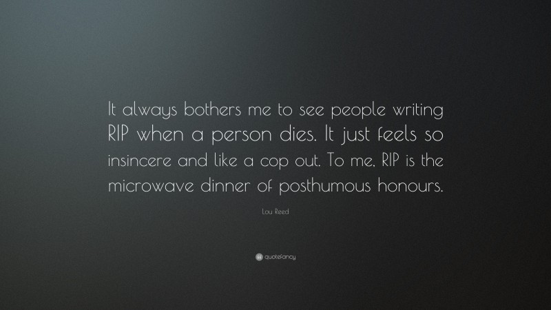 Lou Reed Quote: “It always bothers me to see people writing RIP when a person dies. It just feels so insincere and like a cop out. To me, RIP is the microwave dinner of posthumous honours.”