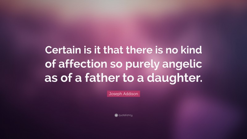 Joseph Addison Quote: “Certain is it that there is no kind of affection so purely angelic as of a father to a daughter.”
