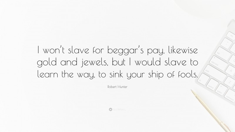 Robert Hunter Quote: “I won’t slave for beggar’s pay, likewise gold and jewels, but I would slave to learn the way, to sink your ship of fools.”