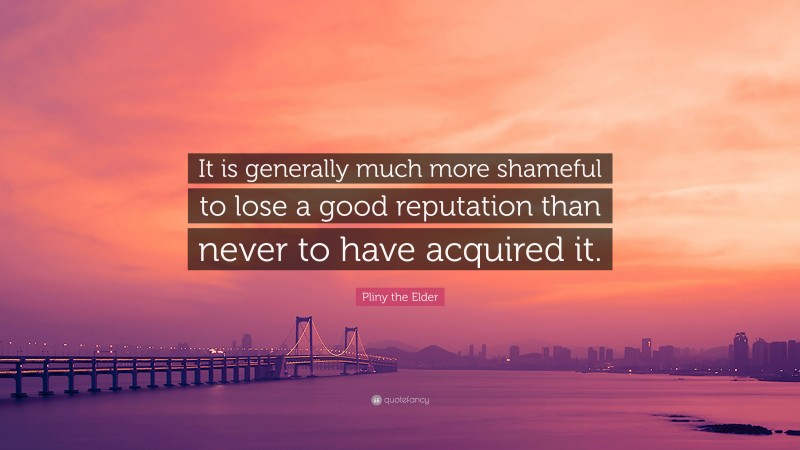 Pliny the Elder Quote: “It is generally much more shameful to lose a good reputation than never to have acquired it.”