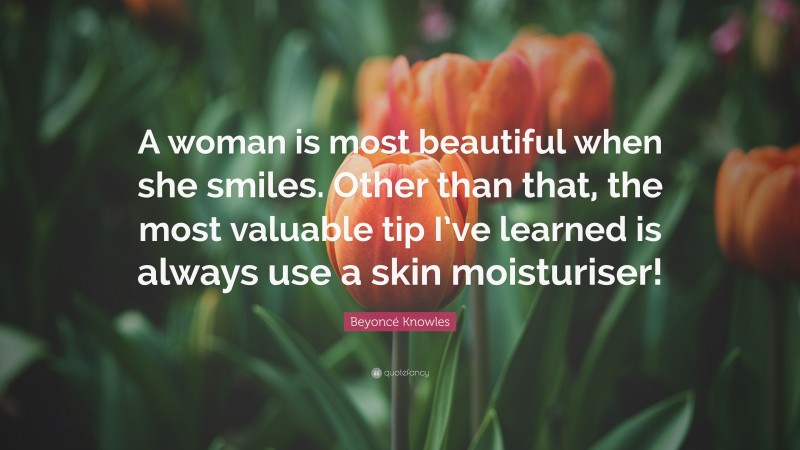 Beyoncé Knowles Quote: “A woman is most beautiful when she smiles. Other than that, the most valuable tip I’ve learned is always use a skin moisturiser!”