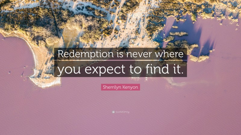 Sherrilyn Kenyon Quote: “Redemption is never where you expect to find it.”