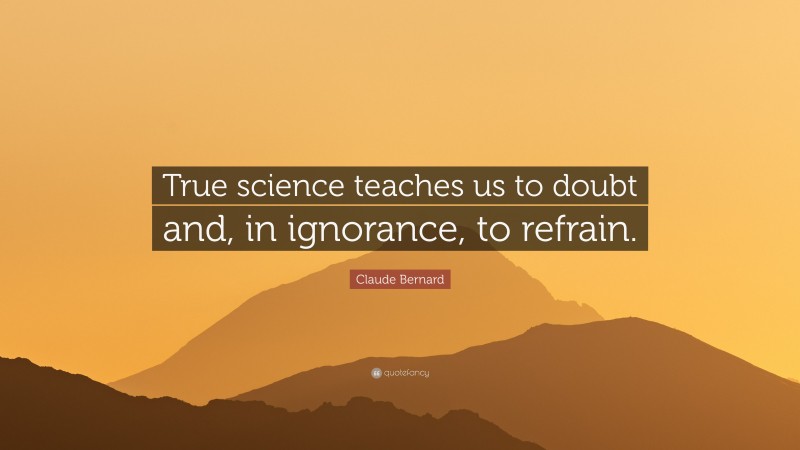 Claude Bernard Quote: “True science teaches us to doubt and, in ignorance, to refrain.”
