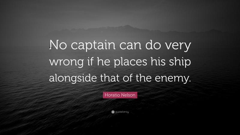 Horatio Nelson Quote: “No captain can do very wrong if he places his ship alongside that of the enemy.”
