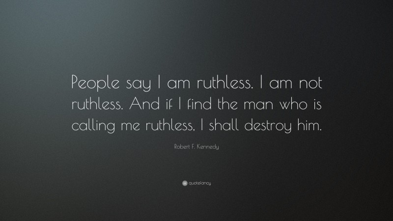 Robert F. Kennedy Quote: “People say I am ruthless. I am not ruthless. And if I find the man who is calling me ruthless, I shall destroy him.”