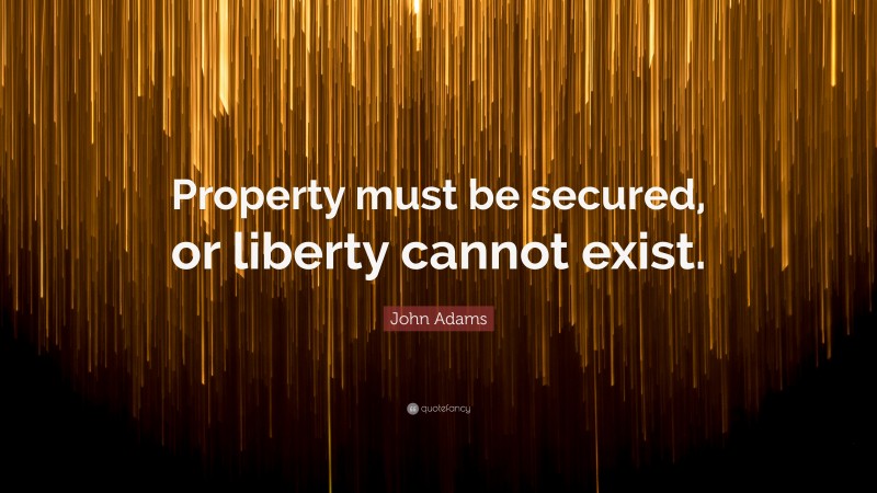 John Adams Quote: “Property must be secured, or liberty cannot exist.”