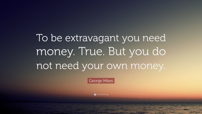 George Mikes Quote: “To be extravagant you need money. True. But you do not need your own money.”