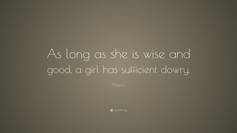Plautus Quote: “As long as she is wise and good, a girl has sufficient dowry.”