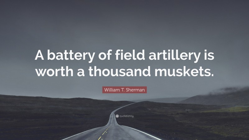 William T. Sherman Quote: “A battery of field artillery is worth a thousand muskets.”