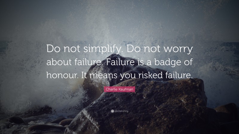 Charlie Kaufman Quote: “Do not simplify. Do not worry about failure. Failure is a badge of honour. It means you risked failure.”