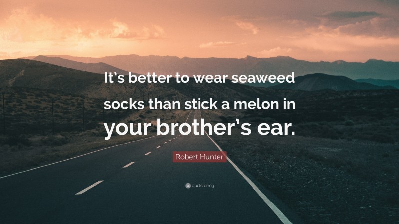 Robert Hunter Quote: “It’s better to wear seaweed socks than stick a melon in your brother’s ear.”
