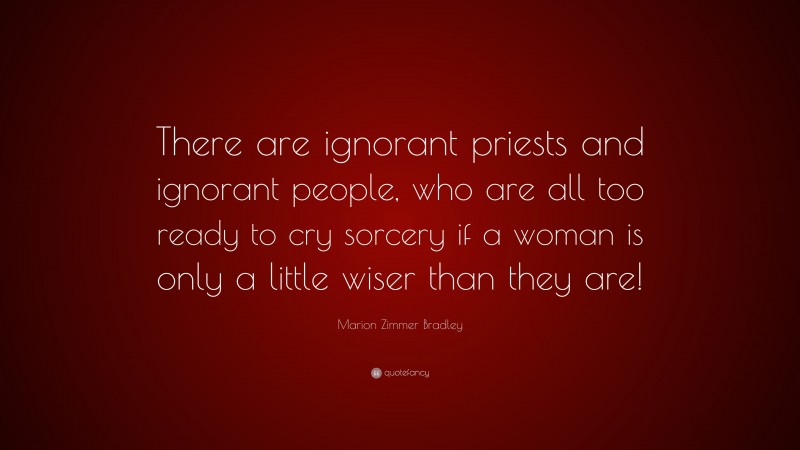 Marion Zimmer Bradley Quote: “There are ignorant priests and ignorant people, who are all too ready to cry sorcery if a woman is only a little wiser than they are!”
